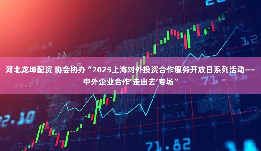 河北龙坤配资 协会协办“2025上海对外投资合作服务开放日系列活动——中外企业合作‘走出去’专场”