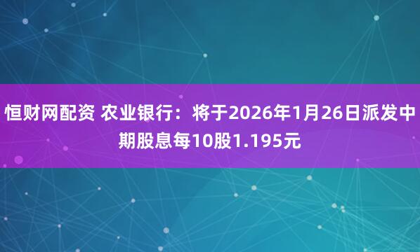 恒财网配资 农业银行：将于2026年1月26日派发中期股息每10股1.195元