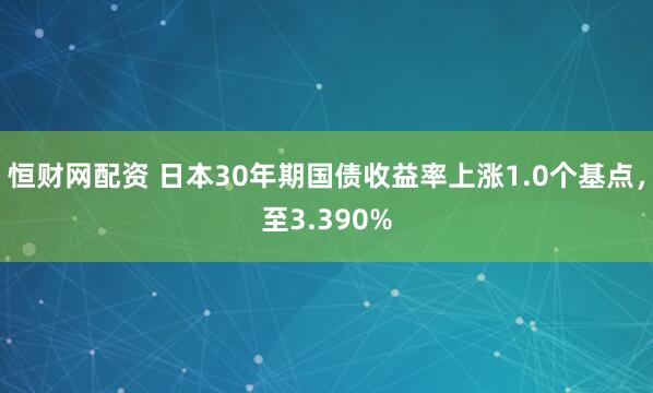 恒财网配资 日本30年期国债收益率上涨1.0个基点，至3.390%