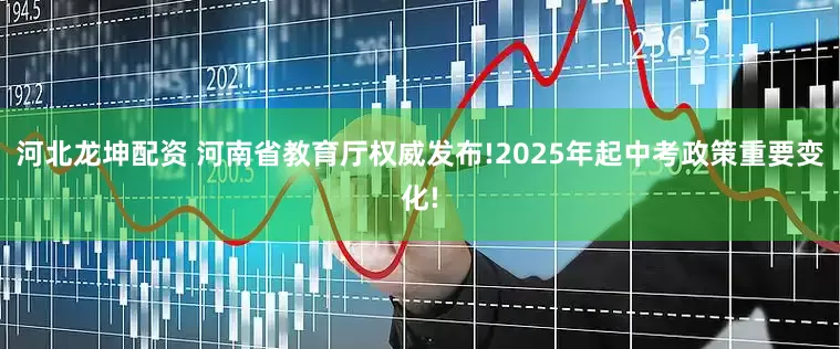 河北龙坤配资 河南省教育厅权威发布!2025年起中考政策重要变化!
