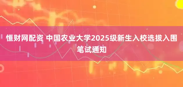 恒财网配资 中国农业大学2025级新生入校选拔入围笔试通知
