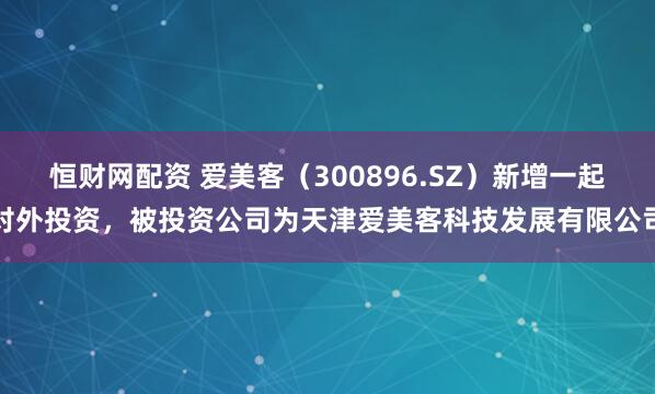 恒财网配资 爱美客（300896.SZ）新增一起对外投资，被投资公司为天津爱美客科技发展有限公司