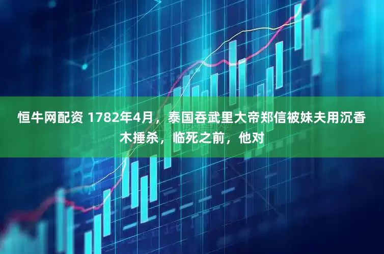 恒牛网配资 1782年4月，泰国吞武里大帝郑信被妹夫用沉香木捶杀，临死之前，他对